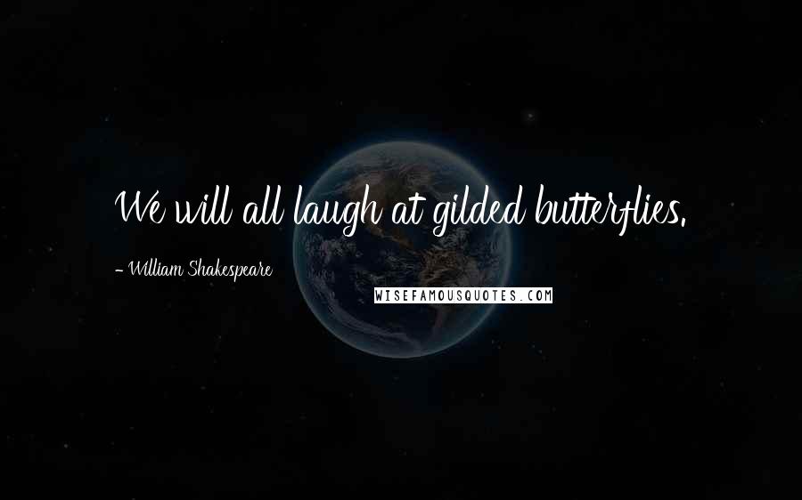 William Shakespeare Quotes: We will all laugh at gilded butterflies.