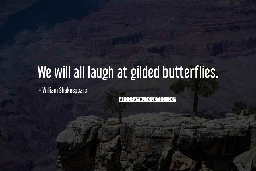 William Shakespeare Quotes: We will all laugh at gilded butterflies.