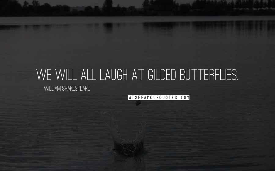 William Shakespeare Quotes: We will all laugh at gilded butterflies.