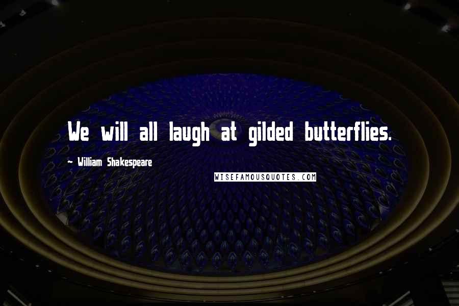 William Shakespeare Quotes: We will all laugh at gilded butterflies.