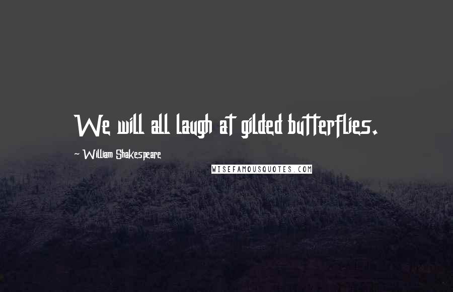 William Shakespeare Quotes: We will all laugh at gilded butterflies.