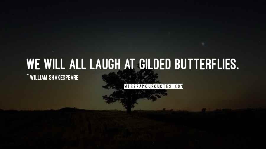 William Shakespeare Quotes: We will all laugh at gilded butterflies.