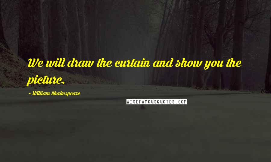 William Shakespeare Quotes: We will draw the curtain and show you the picture.