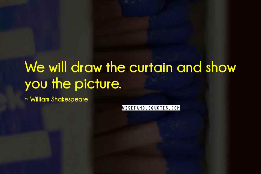 William Shakespeare Quotes: We will draw the curtain and show you the picture.