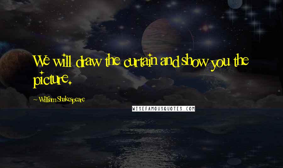 William Shakespeare Quotes: We will draw the curtain and show you the picture.