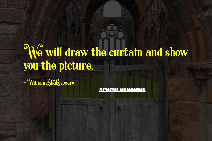 William Shakespeare Quotes: We will draw the curtain and show you the picture.