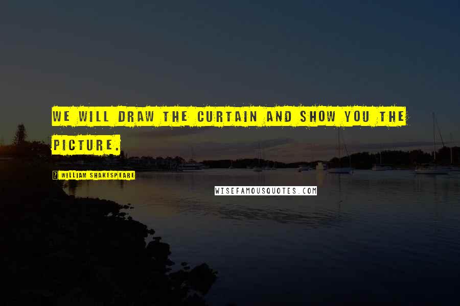 William Shakespeare Quotes: We will draw the curtain and show you the picture.