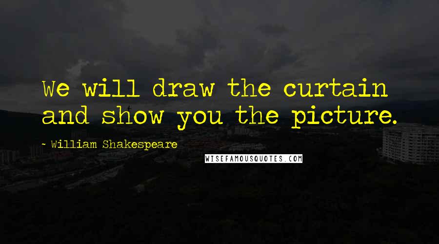 William Shakespeare Quotes: We will draw the curtain and show you the picture.