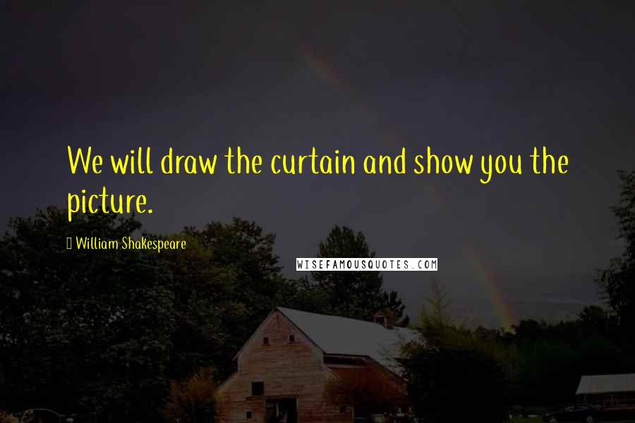 William Shakespeare Quotes: We will draw the curtain and show you the picture.