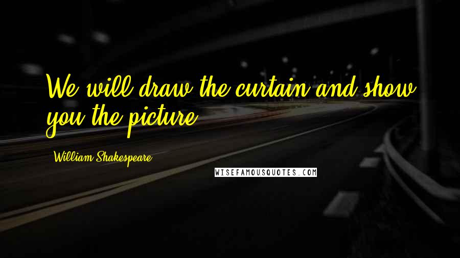 William Shakespeare Quotes: We will draw the curtain and show you the picture.