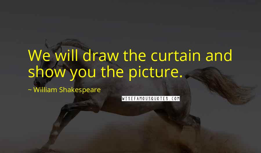 William Shakespeare Quotes: We will draw the curtain and show you the picture.