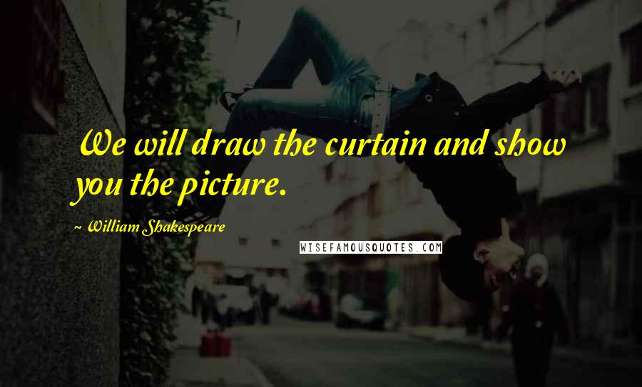 William Shakespeare Quotes: We will draw the curtain and show you the picture.