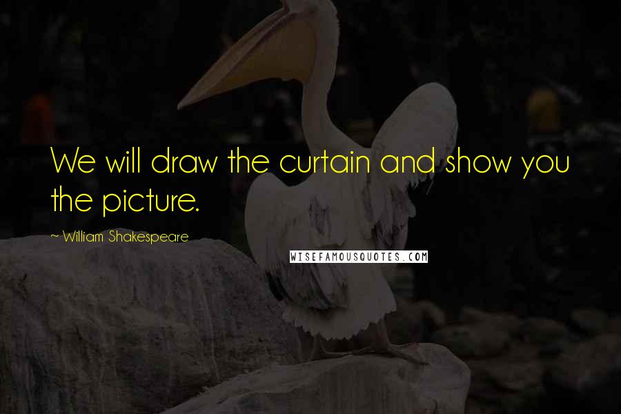 William Shakespeare Quotes: We will draw the curtain and show you the picture.