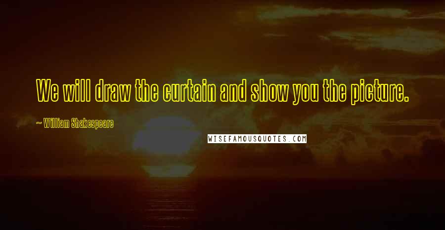 William Shakespeare Quotes: We will draw the curtain and show you the picture.