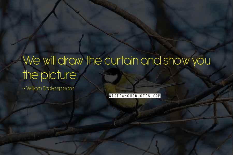 William Shakespeare Quotes: We will draw the curtain and show you the picture.