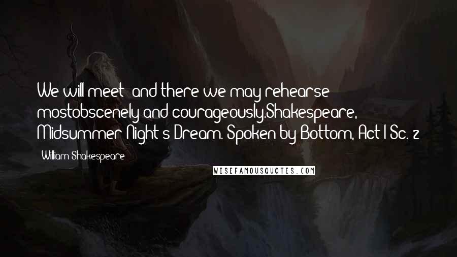 William Shakespeare Quotes: We will meet; and there we may rehearse mostobscenely and courageously.Shakespeare, Midsummer Night's Dream. Spoken by Bottom, Act I Sc. 2
