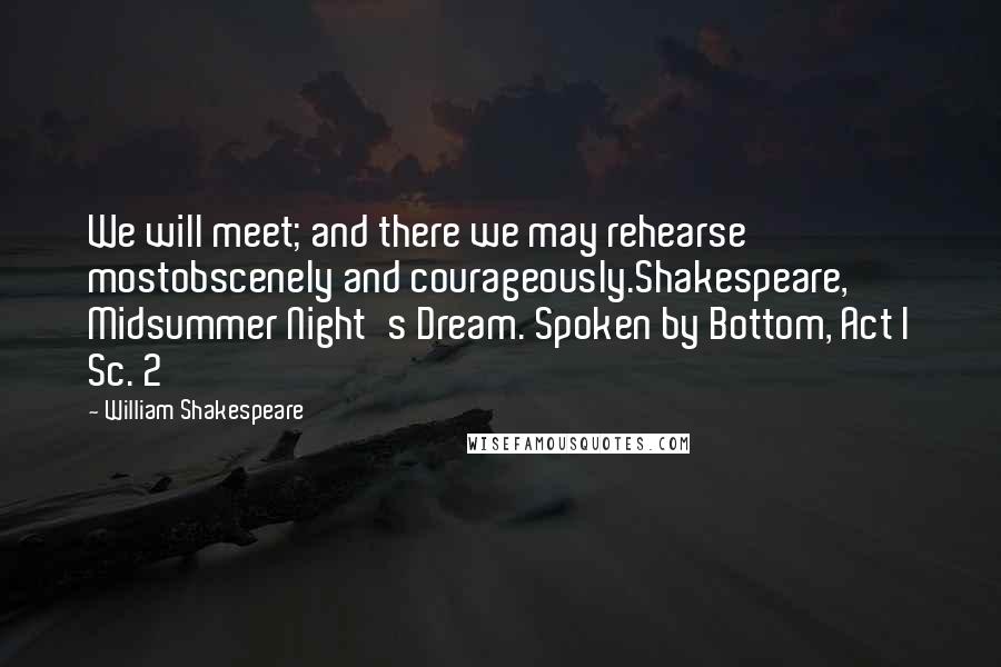 William Shakespeare Quotes: We will meet; and there we may rehearse mostobscenely and courageously.Shakespeare, Midsummer Night's Dream. Spoken by Bottom, Act I Sc. 2