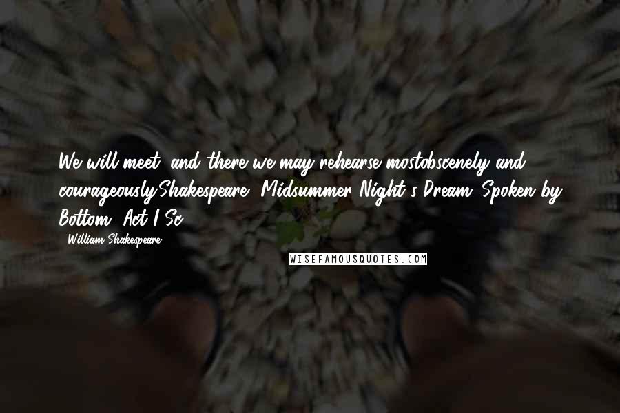 William Shakespeare Quotes: We will meet; and there we may rehearse mostobscenely and courageously.Shakespeare, Midsummer Night's Dream. Spoken by Bottom, Act I Sc. 2