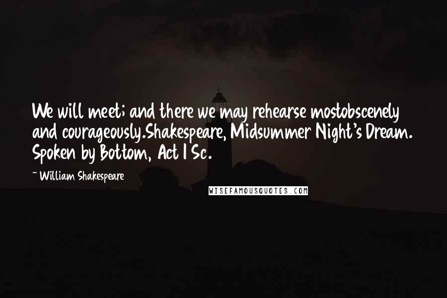 William Shakespeare Quotes: We will meet; and there we may rehearse mostobscenely and courageously.Shakespeare, Midsummer Night's Dream. Spoken by Bottom, Act I Sc. 2