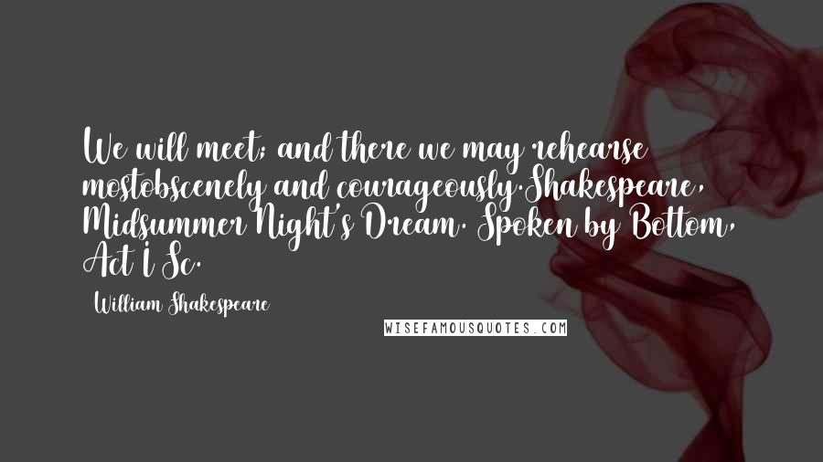 William Shakespeare Quotes: We will meet; and there we may rehearse mostobscenely and courageously.Shakespeare, Midsummer Night's Dream. Spoken by Bottom, Act I Sc. 2