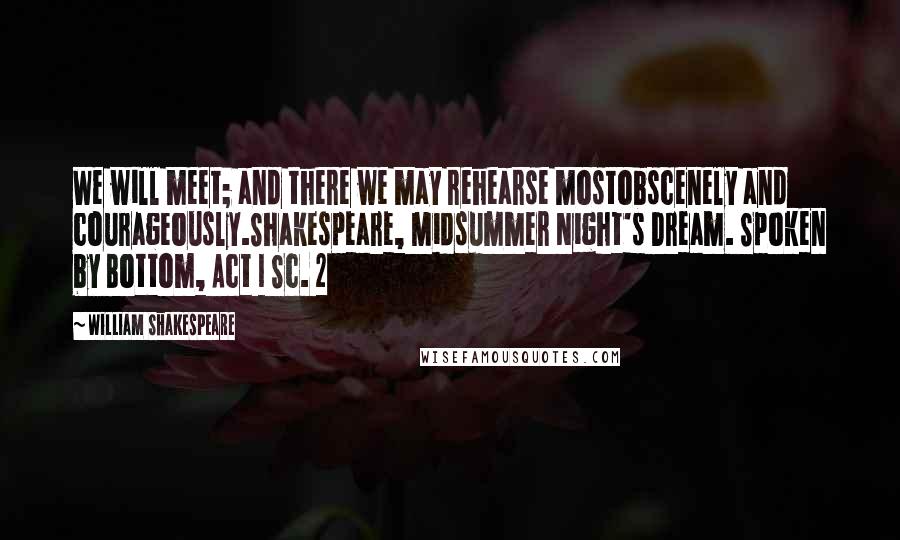 William Shakespeare Quotes: We will meet; and there we may rehearse mostobscenely and courageously.Shakespeare, Midsummer Night's Dream. Spoken by Bottom, Act I Sc. 2