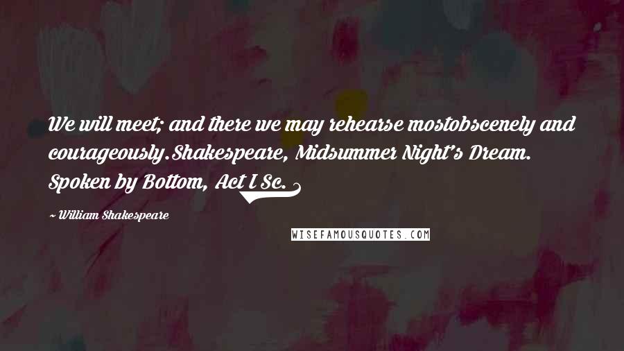 William Shakespeare Quotes: We will meet; and there we may rehearse mostobscenely and courageously.Shakespeare, Midsummer Night's Dream. Spoken by Bottom, Act I Sc. 2