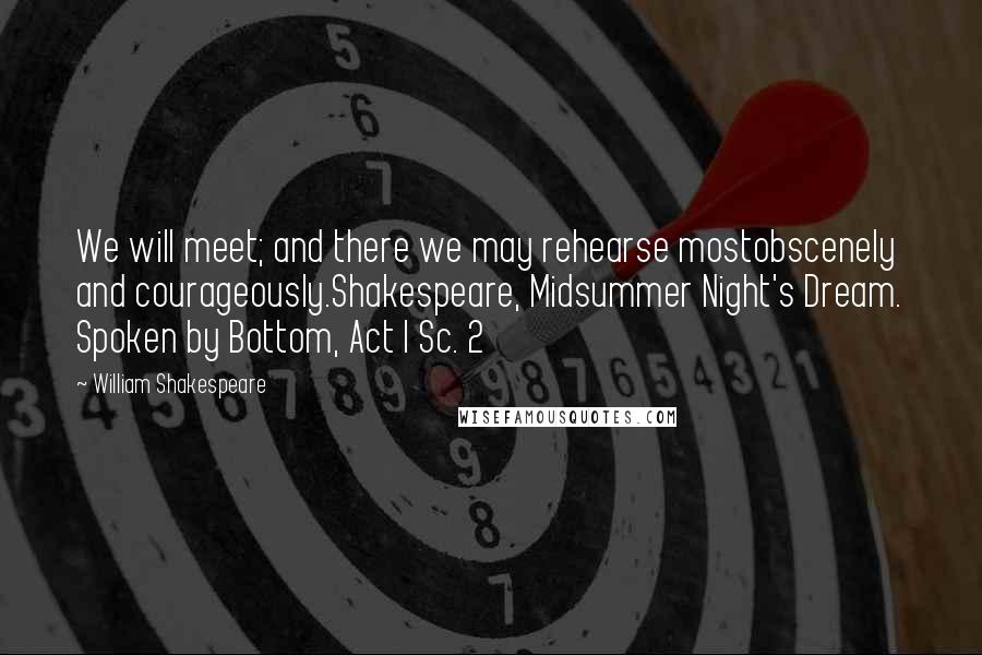 William Shakespeare Quotes: We will meet; and there we may rehearse mostobscenely and courageously.Shakespeare, Midsummer Night's Dream. Spoken by Bottom, Act I Sc. 2