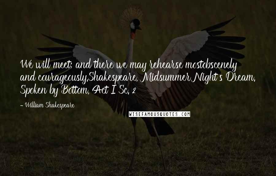 William Shakespeare Quotes: We will meet; and there we may rehearse mostobscenely and courageously.Shakespeare, Midsummer Night's Dream. Spoken by Bottom, Act I Sc. 2