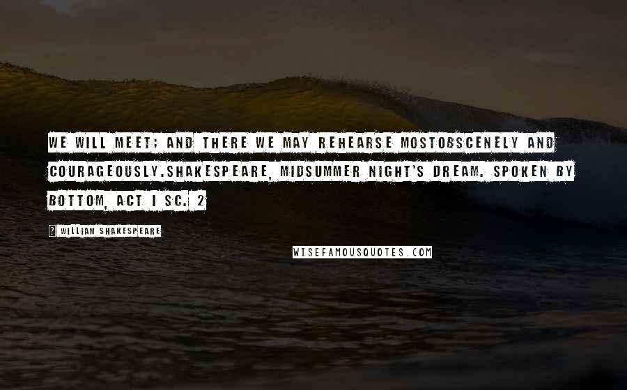 William Shakespeare Quotes: We will meet; and there we may rehearse mostobscenely and courageously.Shakespeare, Midsummer Night's Dream. Spoken by Bottom, Act I Sc. 2
