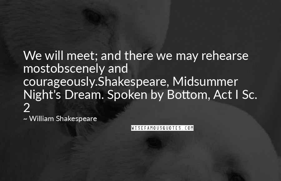 William Shakespeare Quotes: We will meet; and there we may rehearse mostobscenely and courageously.Shakespeare, Midsummer Night's Dream. Spoken by Bottom, Act I Sc. 2