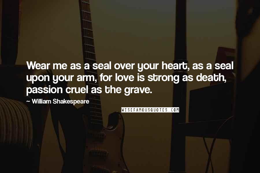 William Shakespeare Quotes: Wear me as a seal over your heart, as a seal upon your arm, for love is strong as death, passion cruel as the grave.