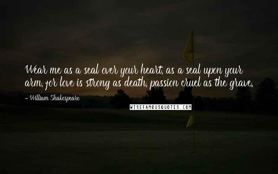 William Shakespeare Quotes: Wear me as a seal over your heart, as a seal upon your arm, for love is strong as death, passion cruel as the grave.