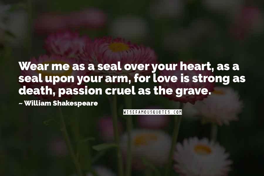 William Shakespeare Quotes: Wear me as a seal over your heart, as a seal upon your arm, for love is strong as death, passion cruel as the grave.