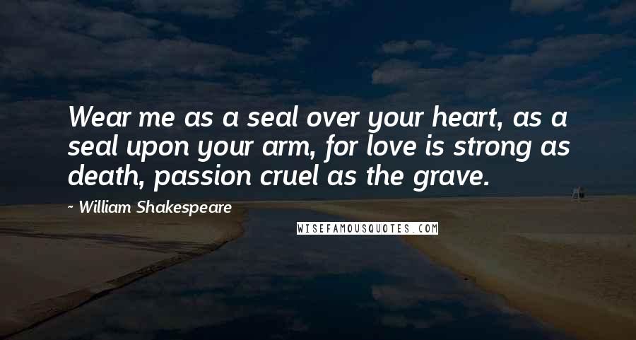 William Shakespeare Quotes: Wear me as a seal over your heart, as a seal upon your arm, for love is strong as death, passion cruel as the grave.