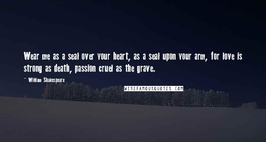 William Shakespeare Quotes: Wear me as a seal over your heart, as a seal upon your arm, for love is strong as death, passion cruel as the grave.