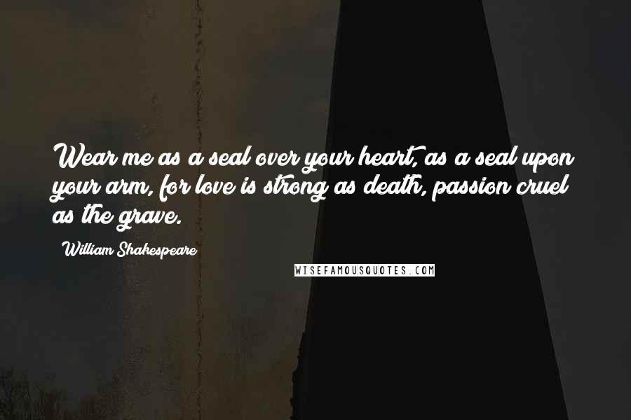 William Shakespeare Quotes: Wear me as a seal over your heart, as a seal upon your arm, for love is strong as death, passion cruel as the grave.