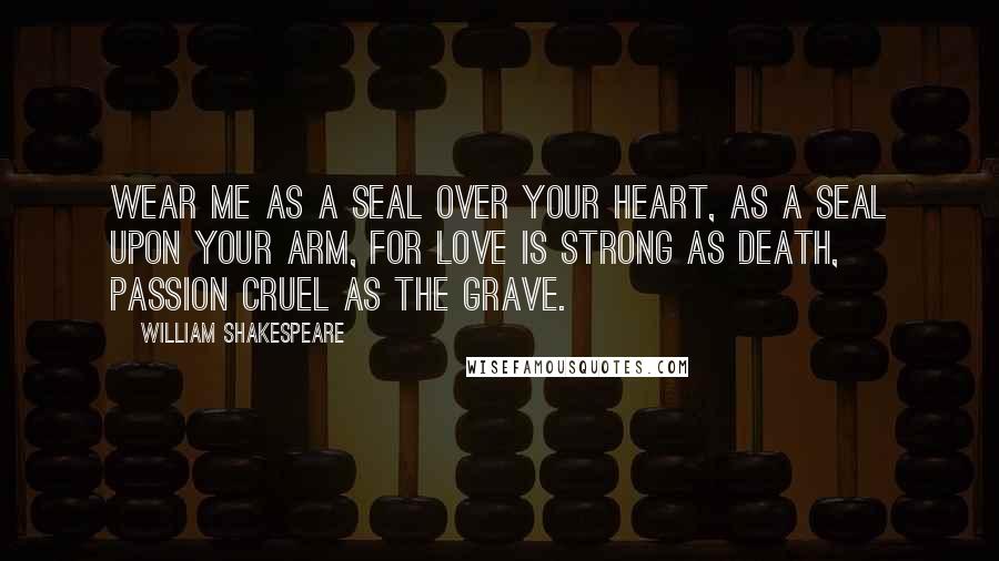 William Shakespeare Quotes: Wear me as a seal over your heart, as a seal upon your arm, for love is strong as death, passion cruel as the grave.