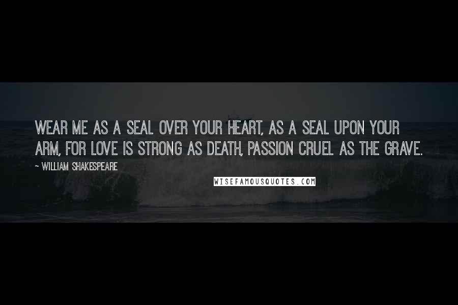 William Shakespeare Quotes: Wear me as a seal over your heart, as a seal upon your arm, for love is strong as death, passion cruel as the grave.