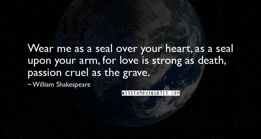 William Shakespeare Quotes: Wear me as a seal over your heart, as a seal upon your arm, for love is strong as death, passion cruel as the grave.
