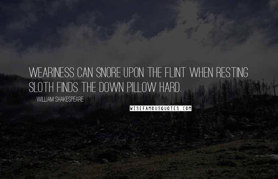 William Shakespeare Quotes: Weariness can snore upon the flint when resting sloth finds the down pillow hard.