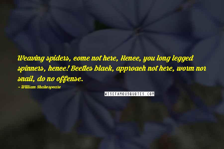 William Shakespeare Quotes: Weaving spiders, come not here, Hence, you long legged spinners, hence! Beetles black, approach not here, worm nor snail, do no offense.