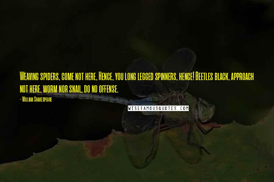 William Shakespeare Quotes: Weaving spiders, come not here, Hence, you long legged spinners, hence! Beetles black, approach not here, worm nor snail, do no offense.