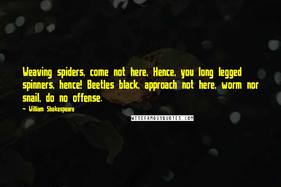 William Shakespeare Quotes: Weaving spiders, come not here, Hence, you long legged spinners, hence! Beetles black, approach not here, worm nor snail, do no offense.