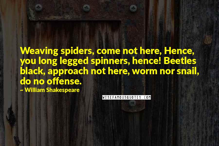 William Shakespeare Quotes: Weaving spiders, come not here, Hence, you long legged spinners, hence! Beetles black, approach not here, worm nor snail, do no offense.