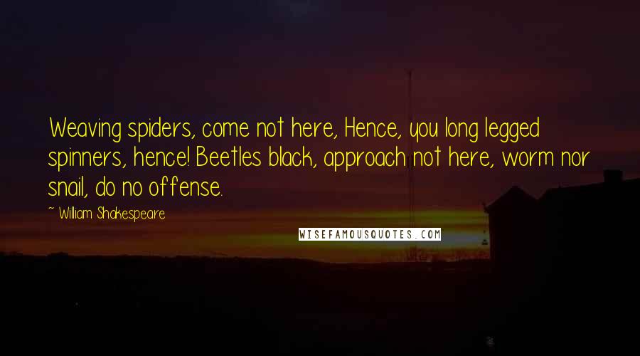 William Shakespeare Quotes: Weaving spiders, come not here, Hence, you long legged spinners, hence! Beetles black, approach not here, worm nor snail, do no offense.