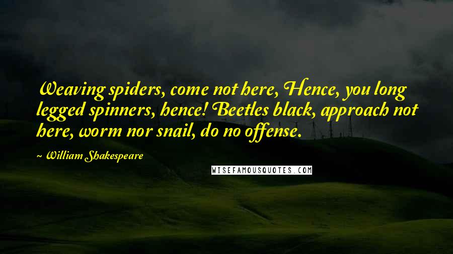 William Shakespeare Quotes: Weaving spiders, come not here, Hence, you long legged spinners, hence! Beetles black, approach not here, worm nor snail, do no offense.