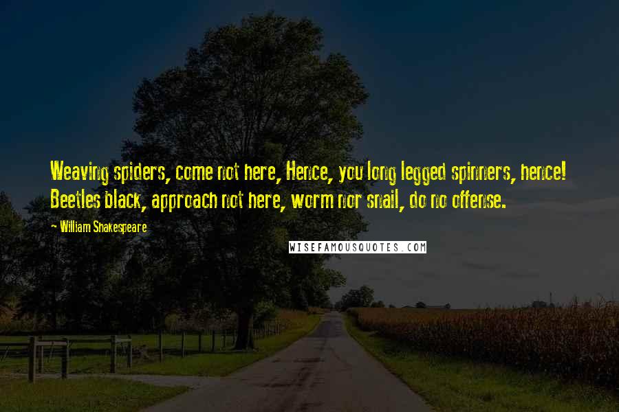 William Shakespeare Quotes: Weaving spiders, come not here, Hence, you long legged spinners, hence! Beetles black, approach not here, worm nor snail, do no offense.