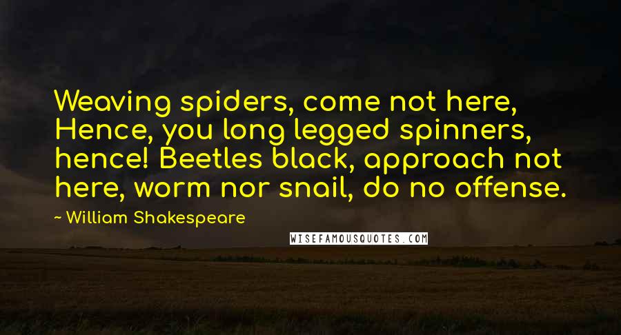 William Shakespeare Quotes: Weaving spiders, come not here, Hence, you long legged spinners, hence! Beetles black, approach not here, worm nor snail, do no offense.