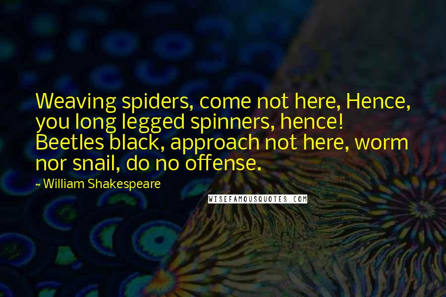 William Shakespeare Quotes: Weaving spiders, come not here, Hence, you long legged spinners, hence! Beetles black, approach not here, worm nor snail, do no offense.