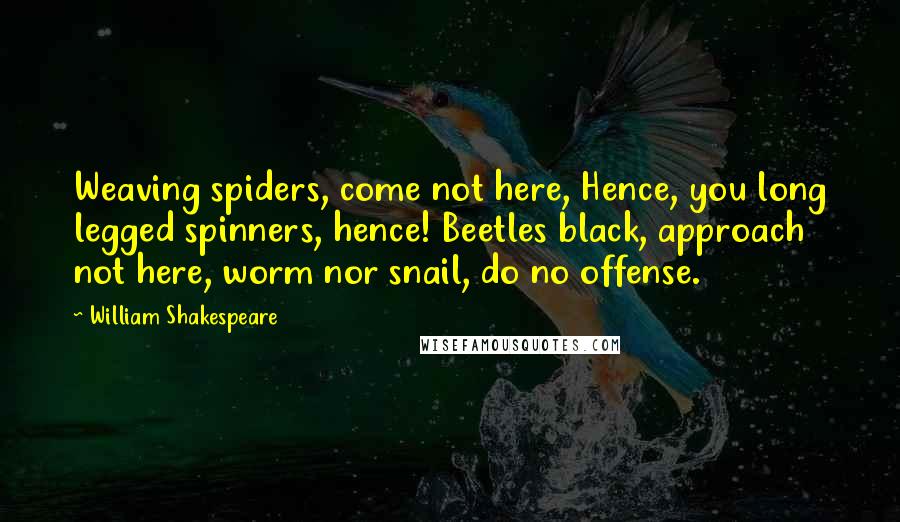 William Shakespeare Quotes: Weaving spiders, come not here, Hence, you long legged spinners, hence! Beetles black, approach not here, worm nor snail, do no offense.